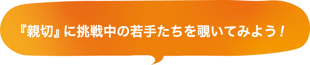 「親切」に挑戦中の若手たちを覗いてみよう